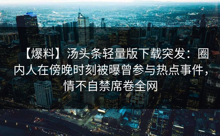 【爆料】汤头条轻量版下载突发：圈内人在傍晚时刻被曝曾参与热点事件，情不自禁席卷全网