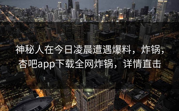 神秘人在今日凌晨遭遇爆料，炸锅，杏吧app下载全网炸锅，详情直击