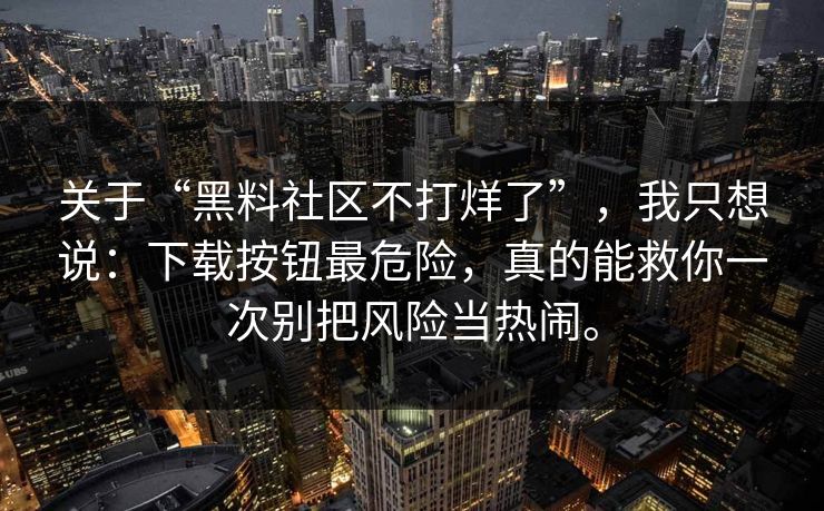 关于“黑料社区不打烊了”,我只想说:下载按钮最危险,真的能救你一次别把风险当热闹。 关于“黑料社区不打烊了”,我只想说:下载按钮最危险,真的能救你一次别把风险当热闹。