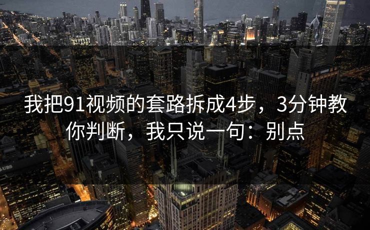 我把91视频的套路拆成4步,3分钟教你判断,我只说一句:别点 我把91视频的套路拆成4步,3分钟教你判断,我只说一句:别点
