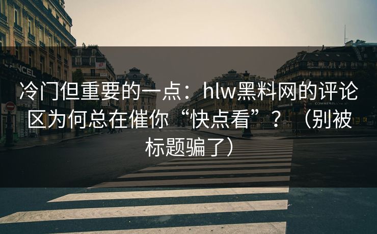 冷门但重要的一点:hlw黑料网的评论区为何总在催你“快点看”?(别被标题骗了) 冷门但重要的一点:hlw黑料网的评论区为何总在催你“快点看”?(别被标题骗了)