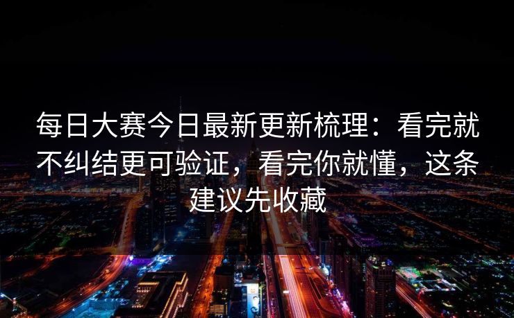 每日大赛今日最新更新梳理:看完就不纠结更可验证,看完你就懂,这条建议先收藏 每日大赛今日最新更新梳理:看完就不纠结更可验证,看完你就懂,这条建议先收藏