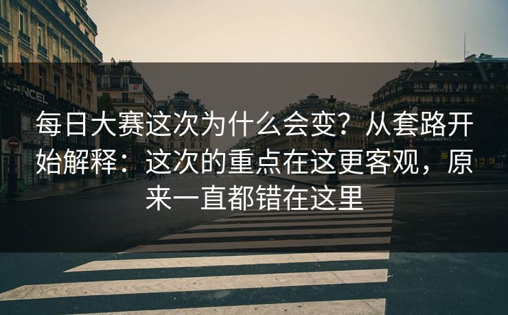 每日大赛这次为什么会变?从套路开始解释:这次的重点在这更客观,原来一直都错在这里 每日大赛这次为什么会变?从套路开始解释:这次的重点在这更客观,原来一直都错在这里