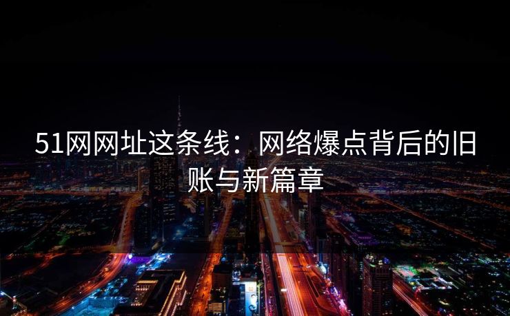 51网网址这条线：网络爆点背后的旧账与新篇章