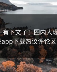 热点终于有下文了！圈内人现身回应，杏吧app下载热议评论区炸了