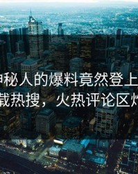 发现！神秘人的爆料竟然登上杏吧app下载热搜，火热评论区炸了