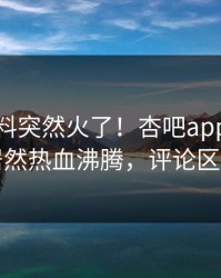 本周爆料突然火了！杏吧app下载网红居然热血沸腾，评论区炸了