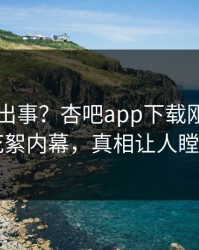 明星又出事？杏吧app下载刚刚曝出花絮内幕，真相让人瞠目
