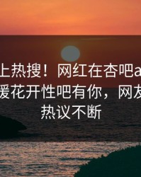 速看冲上热搜！网红在杏吧app下载被爆春暖花开性吧有你，网友：全网热议不断