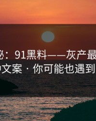 冷门揭秘：91黑料——灰产最爱用的5种文案 · 你可能也遇到过