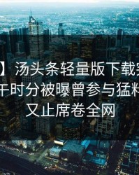 【爆料】汤头条轻量版下载突发：明星在中午时分被曝曾参与猛料，欲言又止席卷全网