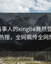 探秘！当事人的xingba竟然登上杏吧app下载热搜，全网疯传全网热议不断