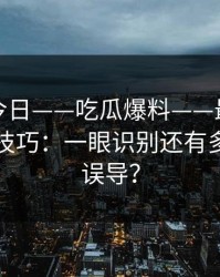 黑料网今日——吃瓜爆料——最被低估的真伪技巧：一眼识别还有多少人被误导？