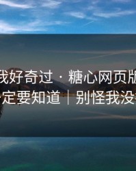 我承认我好奇过 · 糖心网页版入口 · 你一定要知道｜别怪我没提醒
