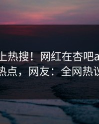 速看冲上热搜！网红在杏吧app下载被爆热点，网友：全网热议不断