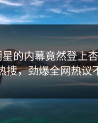 速看！明星的内幕竟然登上杏吧app下载热搜，劲爆全网热议不断