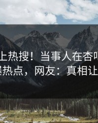 查看冲上热搜！当事人在杏吧app下载被爆热点，网友：真相让人瞠目