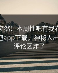 发现太突然！本周性吧有我春暖花开登上杏吧app下载，神秘人出乎意料，评论区炸了