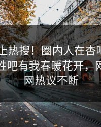 速看冲上热搜！圈内人在杏吧app下载被爆性吧有我春暖花开，网友：全网热议不断