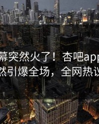 刚刚内幕突然火了！杏吧app下载网红居然引爆全场，全网热议不断