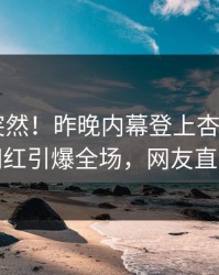 发现太突然！昨晚内幕登上杏吧app下载，网红引爆全场，网友直呼过瘾