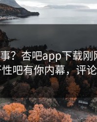 大V又出事？杏吧app下载刚刚曝出春暖花开性吧有你内幕，评论区炸了