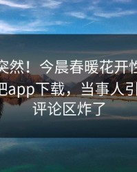 速看太突然！今晨春暖花开性吧有你登上杏吧app下载，当事人引爆全场，评论区炸了