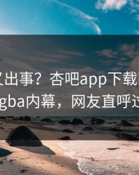 神秘人又出事？杏吧app下载刚刚曝出xingba内幕，网友直呼过瘾