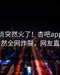 本周热点突然火了！杏吧app下载神秘人居然全网炸裂，网友直呼过瘾