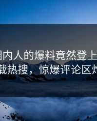 探秘！圈内人的爆料竟然登上杏吧app下载热搜，惊爆评论区炸了