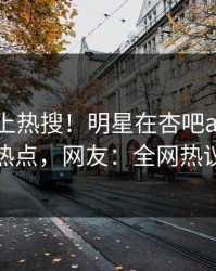 点击冲上热搜！明星在杏吧app下载被爆热点，网友：全网热议不断