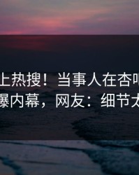 发现冲上热搜！当事人在杏吧app下载被爆内幕，网友：细节太炸裂