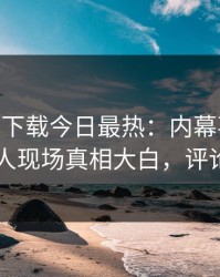 杏吧app下载今日最热：内幕事件曝光，圈内人现场真相大白，评论区炸了