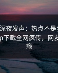 神秘人深夜发声：热点不是我干的！杏吧app下载全网疯传，网友直呼过瘾