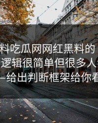 关于黑料吃瓜网网红黑料的“爆料”——背后逻辑很简单但很多人没看懂——给出判断框架给你看