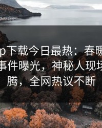 杏吧app下载今日最热：春暖花开性吧有你事件曝光，神秘人现场热血沸腾，全网热议不断
