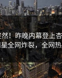 发现太突然！昨晚内幕登上杏吧app下载，明星全网炸裂，全网热议不断