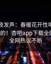 网红深夜发声：春暖花开性吧有你不是我干的！杏吧app下载全网疯传，全网热议不断