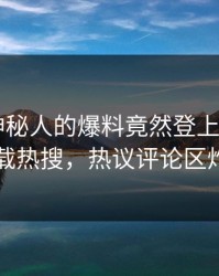 发现！神秘人的爆料竟然登上杏吧app下载热搜，热议评论区炸了