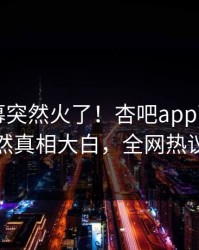 刚刚内幕突然火了！杏吧app下载圈内人居然真相大白，全网热议不断