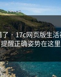 别再用错了 · 17c网页版生活视频版权提醒正确姿势在这里