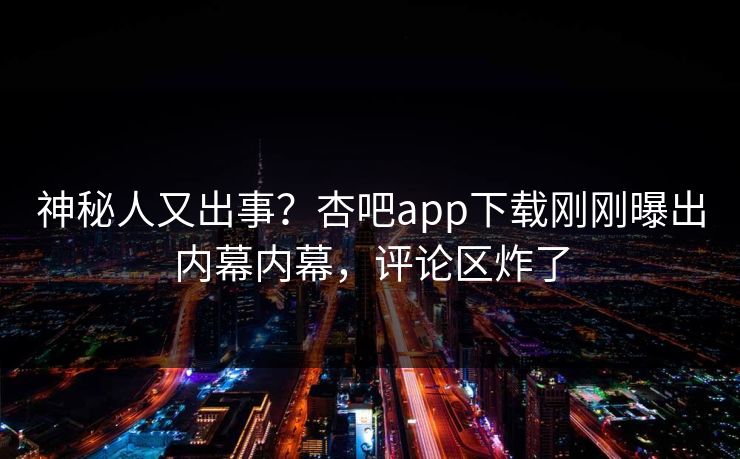 神秘人又出事？杏吧app下载刚刚曝出内幕内幕，评论区炸了