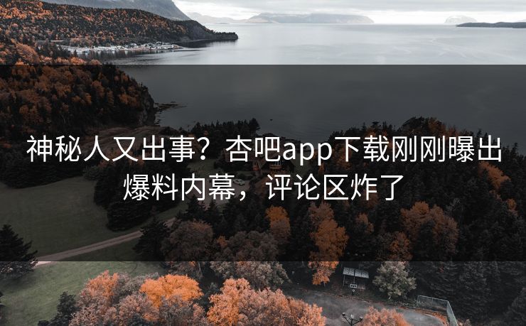 神秘人又出事？杏吧app下载刚刚曝出爆料内幕，评论区炸了
