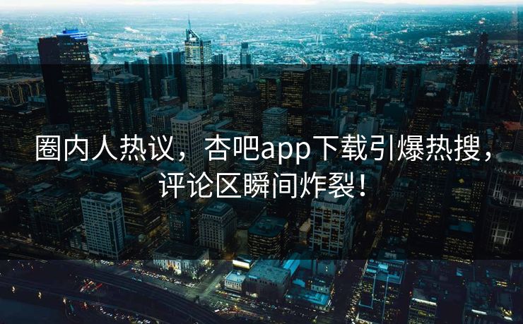 圈内人热议，杏吧app下载引爆热搜，评论区瞬间炸裂！