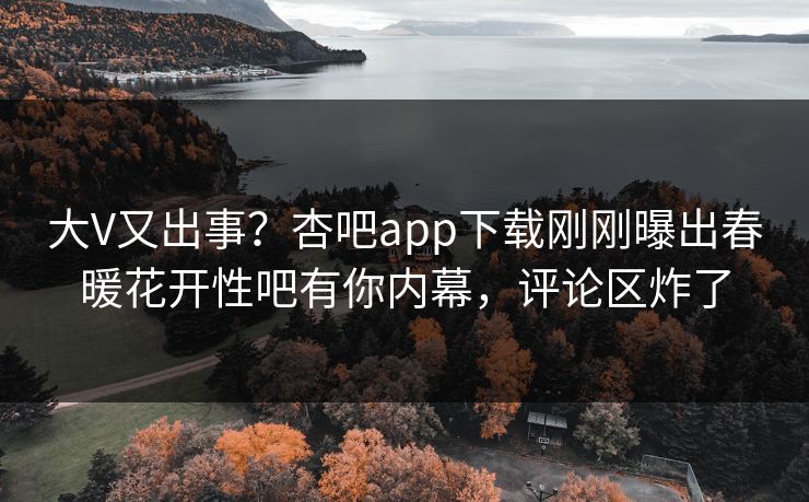 大V又出事？杏吧app下载刚刚曝出春暖花开性吧有你内幕，评论区炸了