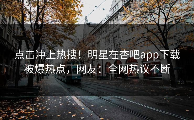 点击冲上热搜！明星在杏吧app下载被爆热点，网友：全网热议不断