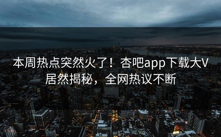 本周热点突然火了！杏吧app下载大V居然揭秘，全网热议不断