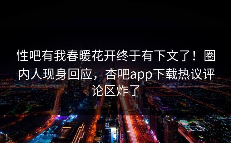 性吧有我春暖花开终于有下文了!圈内人现身回应,杏吧app下载热议评论区炸了 性吧有我春暖花开终于有下文了!圈内人现身回应,杏吧app下载热议评论区炸了