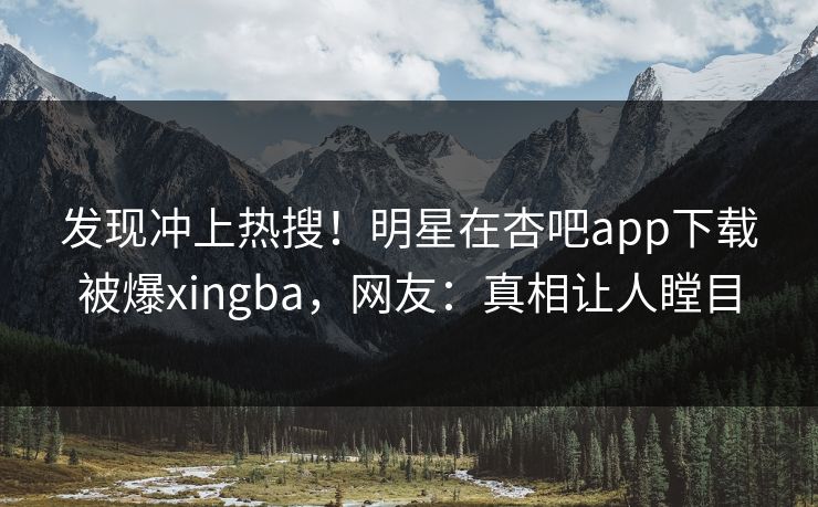 发现冲上热搜！明星在杏吧app下载被爆xingba，网友：真相让人瞠目