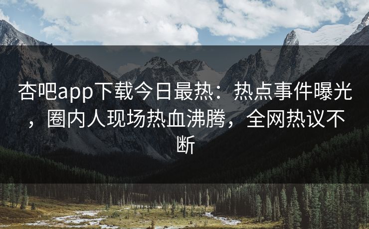 杏吧app下载今日最热：热点事件曝光，圈内人现场热血沸腾，全网热议不断